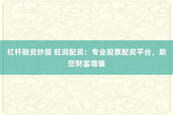 杠杆融资炒股 旺润配资:专业股票配资平台,助您财富增值