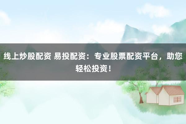 线上炒股配资 易投配资：专业股票配资平台，助您轻松投资！