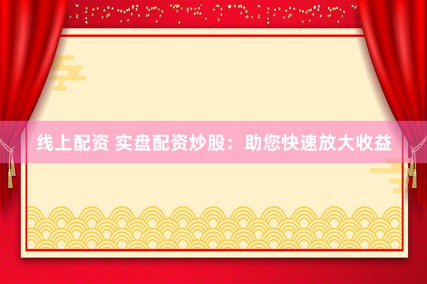 线上配资 实盘配资炒股:助您快速放大收益