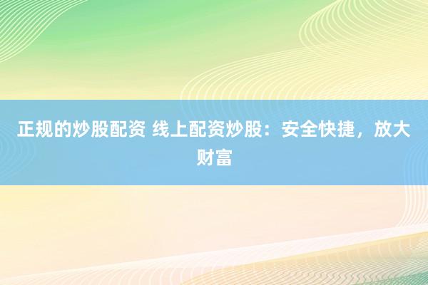 正规的炒股配资 线上配资炒股:安全快捷,放大财富