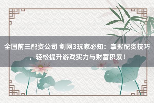 全国前三配资公司 剑网3玩家必知：掌握配资技巧，轻松提升游戏实力与财富积累！