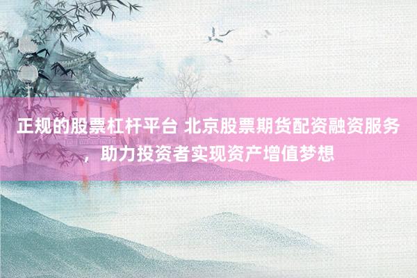 正规的股票杠杆平台 北京股票期货配资融资服务，助力投资者实现资产增值梦想