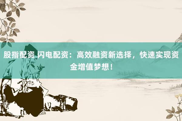 股指配资 闪电配资:高效融资新选择,快速实现资金增值梦想!