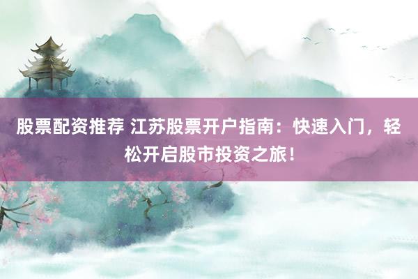 股票配资推荐 江苏股票开户指南：快速入门，轻松开启股市投资之旅！