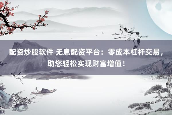 配资炒股软件 无息配资平台：零成本杠杆交易，助您轻松实现财富增值！
