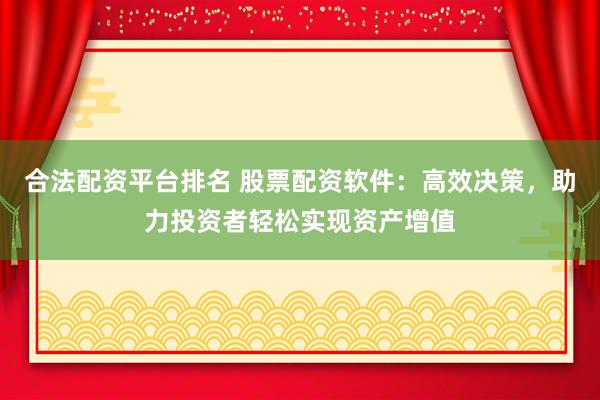 合法配资平台排名 股票配资软件：高效决策，助力投资者轻松实现资产增值