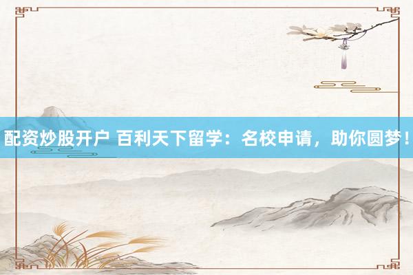 配资炒股开户 百利天下留学：名校申请，助你圆梦！