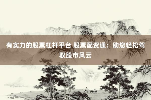有实力的股票杠杆平台 股票配资通：助您轻松驾驭股市风云