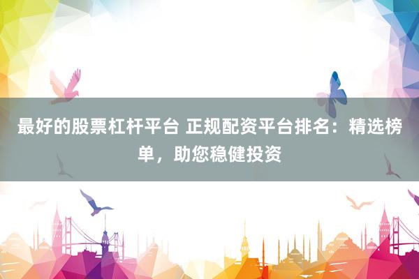 最好的股票杠杆平台 正规配资平台排名：精选榜单，助您稳健投资