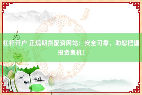 杠杆开户 正规期货配资网站：安全可靠，助您把握投资良机！