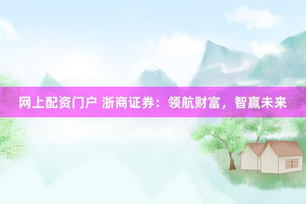 网上配资门户 浙商证券：领航财富，智赢未来
