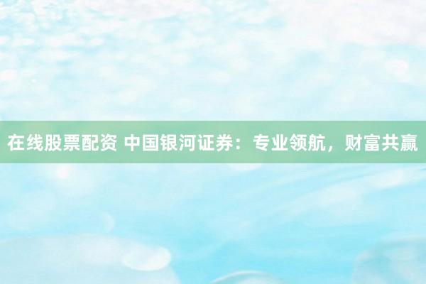 在线股票配资 中国银河证券：专业领航，财富共赢