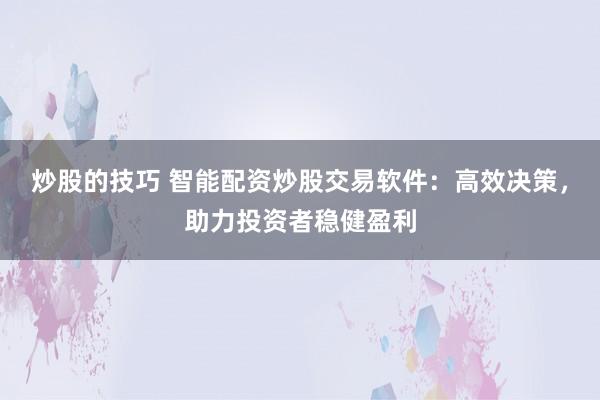 炒股的技巧 智能配资炒股交易软件：高效决策，助力投资者稳健盈利