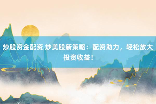 炒股资金配资 炒美股新策略：配资助力，轻松放大投资收益！