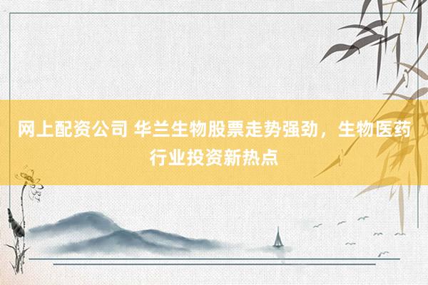 网上配资公司 华兰生物股票走势强劲，生物医药行业投资新热点