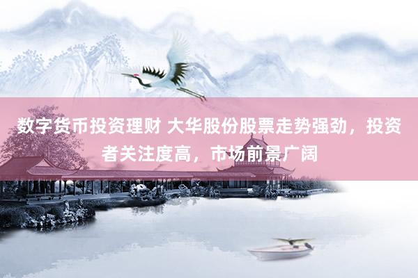 数字货币投资理财 大华股份股票走势强劲，投资者关注度高，市场前景广阔