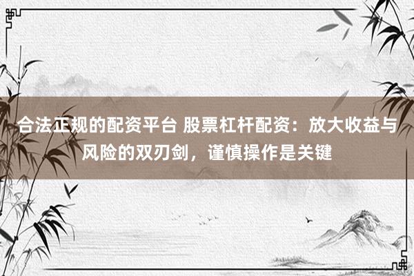 合法正规的配资平台 股票杠杆配资：放大收益与风险的双刃剑，谨慎操作是关键