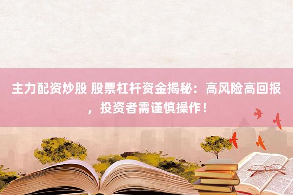 主力配资炒股 股票杠杆资金揭秘：高风险高回报，投资者需谨慎操作！