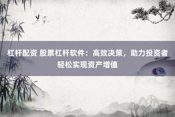 杠杆配资 股票杠杆软件：高效决策，助力投资者轻松实现资产增值