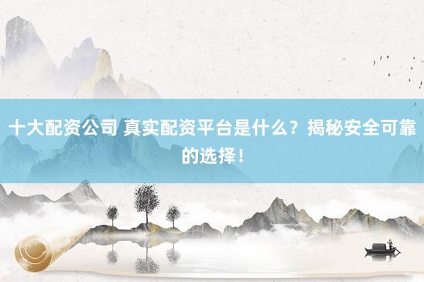 十大配资公司 真实配资平台是什么？揭秘安全可靠的选择！