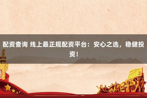 配资查询 线上最正规配资平台：安心之选，稳健投资！