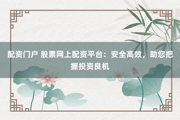 配资门户 股票网上配资平台：安全高效，助您把握投资良机