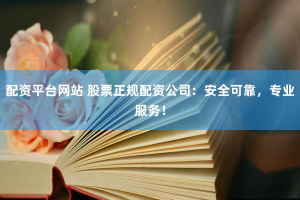 配资平台网站 股票正规配资公司：安全可靠，专业服务！
