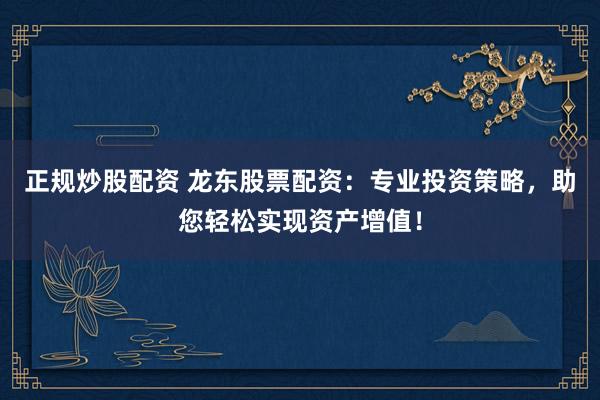 正规炒股配资 龙东股票配资：专业投资策略，助您轻松实现资产增值！