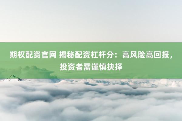 期权配资官网 揭秘配资杠杆分：高风险高回报，投资者需谨慎抉择