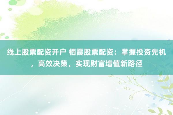 线上股票配资开户 栖霞股票配资：掌握投资先机，高效决策，实现财富增值新路径