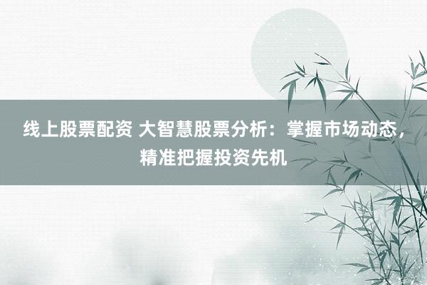 线上股票配资 大智慧股票分析：掌握市场动态，精准把握投资先机