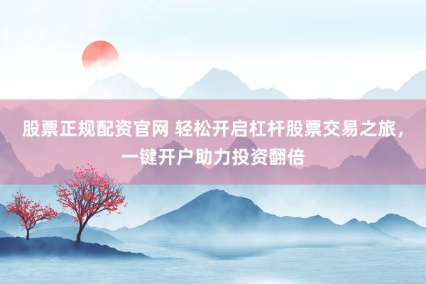股票正规配资官网 轻松开启杠杆股票交易之旅，一键开户助力投资翻倍
