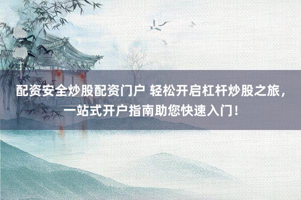 配资安全炒股配资门户 轻松开启杠杆炒股之旅，一站式开户指南助您快速入门！