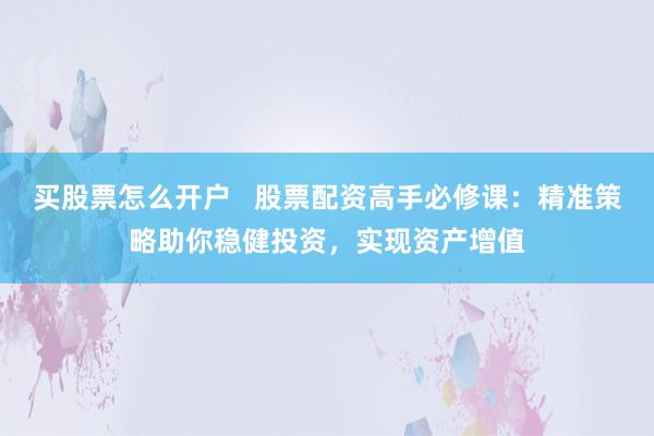 买股票怎么开户   股票配资高手必修课：精准策略助你稳健投资，实现资产增值
