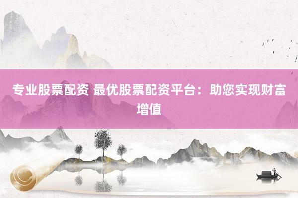 专业股票配资 最优股票配资平台：助您实现财富增值