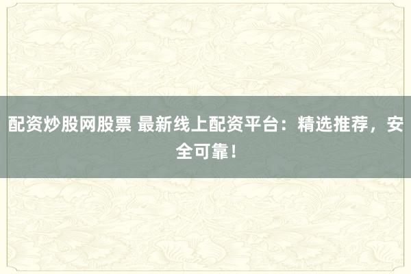 配资炒股网股票 最新线上配资平台：精选推荐，安全可靠！