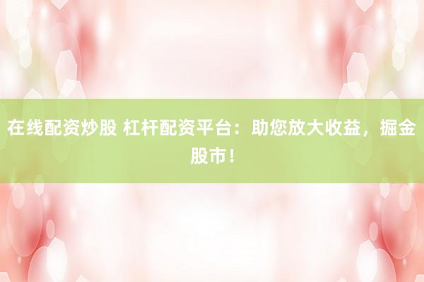在线配资炒股 杠杆配资平台：助您放大收益，掘金股市！