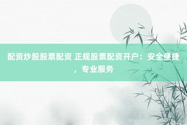 配资炒股股票配资 正规股票配资开户：安全便捷，专业服务