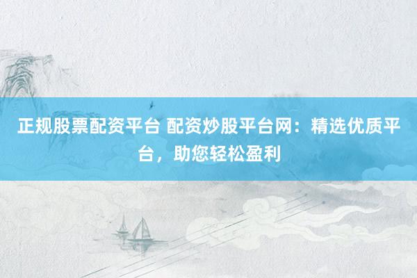 正规股票配资平台 配资炒股平台网：精选优质平台，助您轻松盈利