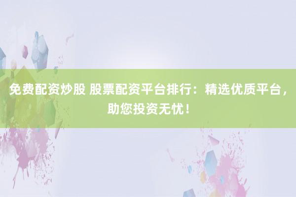免费配资炒股 股票配资平台排行:精选优质平台,助您投资无忧!