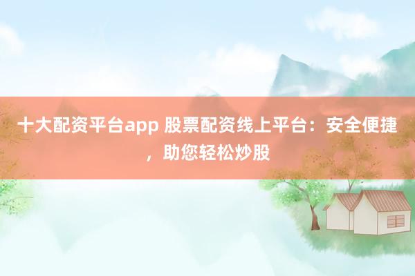 十大配资平台app 股票配资线上平台:安全便捷,助您轻松炒股
