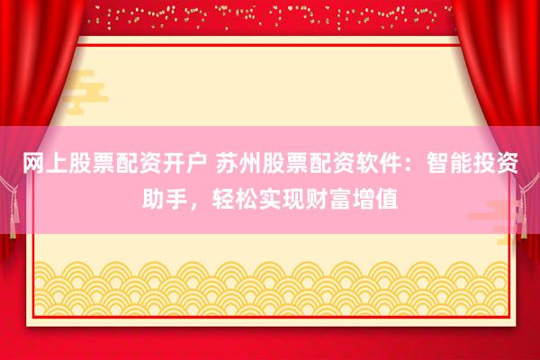 网上股票配资开户 苏州股票配资软件：智能投资助手，轻松实现财富增值