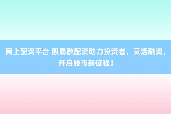 网上配资平台 股易融配资助力投资者,灵活融资,开启股市新征程!