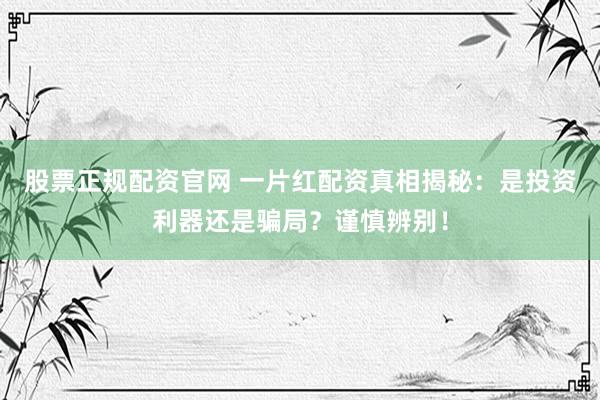 股票正规配资官网 一片红配资真相揭秘：是投资利器还是骗局？谨慎辨别！