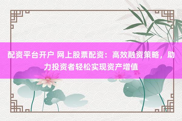 配资平台开户 网上股票配资：高效融资策略，助力投资者轻松实现资产增值