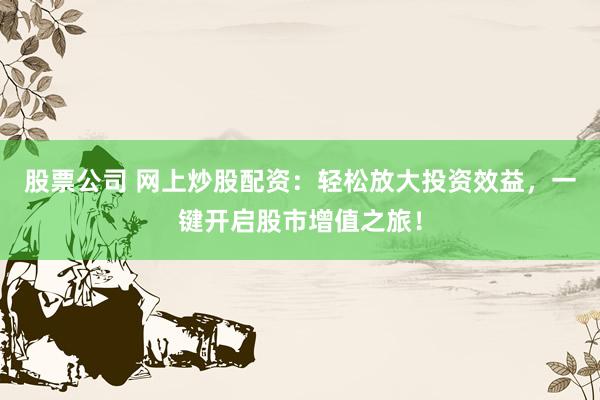 股票公司 网上炒股配资：轻松放大投资效益，一键开启股市增值之旅！