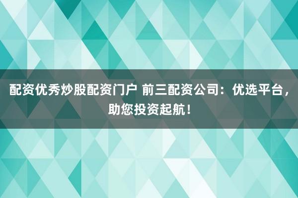 配资优秀炒股配资门户 前三配资公司：优选平台，助您投资起航！
