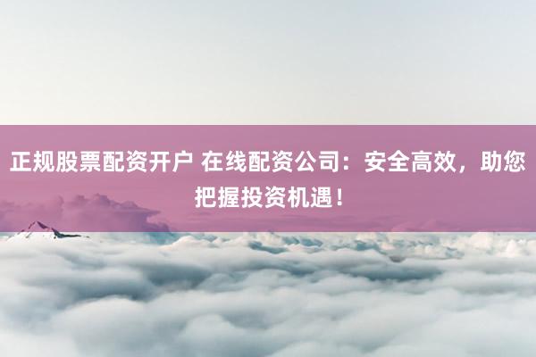 正规股票配资开户 在线配资公司：安全高效，助您把握投资机遇！