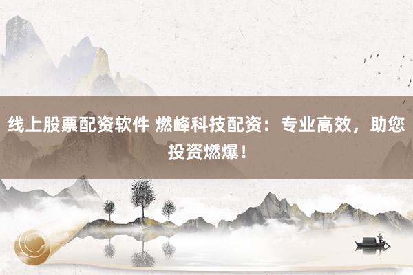 线上股票配资软件 燃峰科技配资：专业高效，助您投资燃爆！
