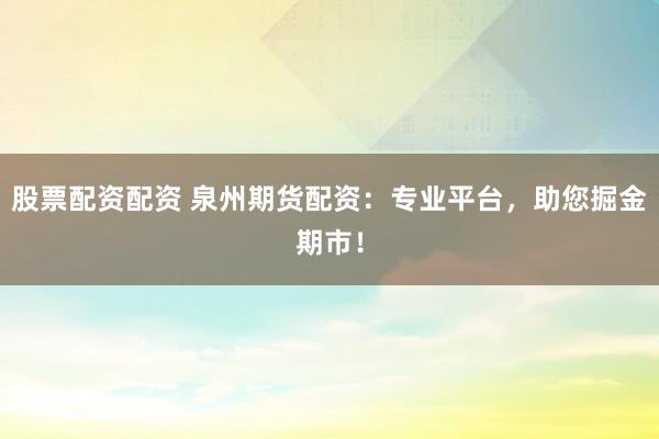 股票配资配资 泉州期货配资：专业平台，助您掘金期市！